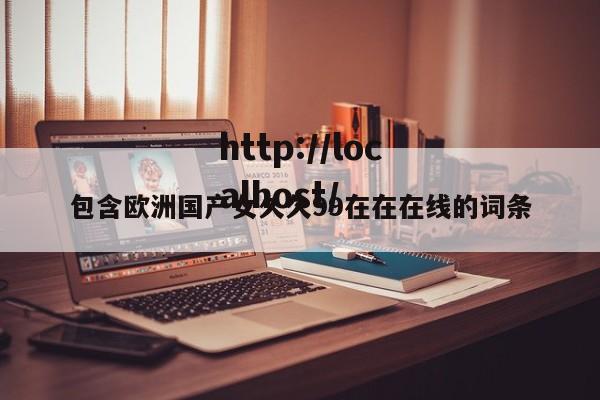 包含欧洲国产女久久99在在在线的词条